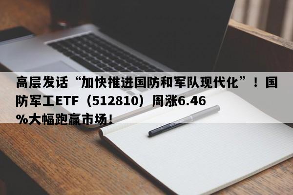 高层发话“加快推进国防和军队现代化”！国防军工ETF（512810）周涨6.46%大幅跑赢市场！
