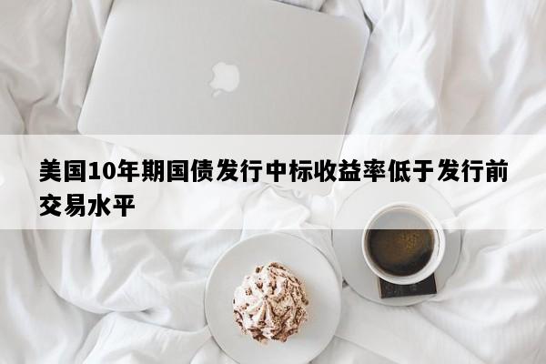 美国10年期国债发行中标收益率低于发行前交易水平