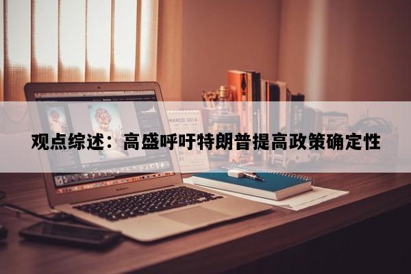 观点综述：高盛呼吁特朗普提高政策确定性