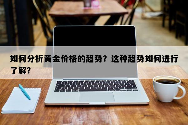 如何分析黄金价格的趋势？这种趋势如何进行了解？