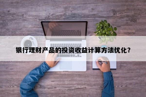 银行理财产品的投资收益计算方法优化？