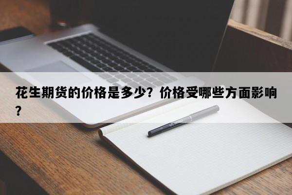 花生期货的价格是多少？价格受哪些方面影响？