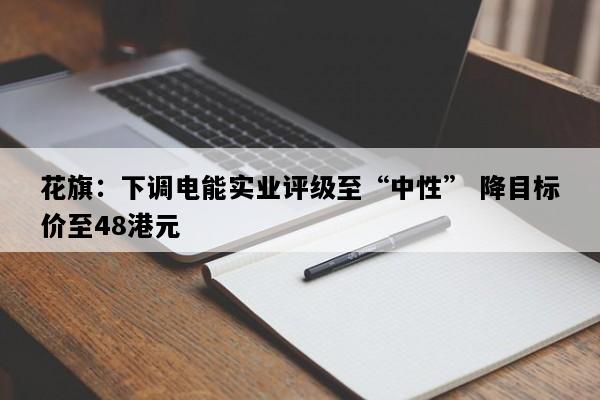 花旗：下调电能实业评级至“中性” 降目标价至48港元