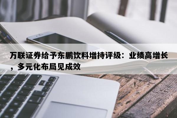 万联证券给予东鹏饮料增持评级：业绩高增长，多元化布局见成效