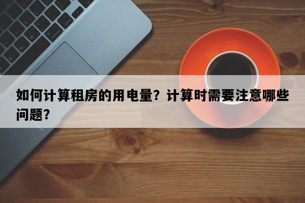如何计算租房的用电量？计算时需要注意哪些问题？