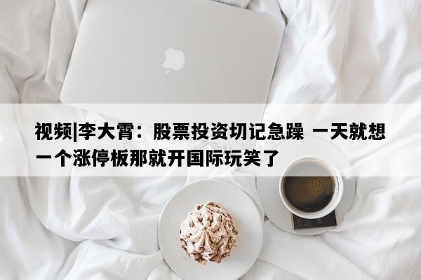 视频|李大霄：股票投资切记急躁 一天就想一个涨停板那就开国际玩笑了
