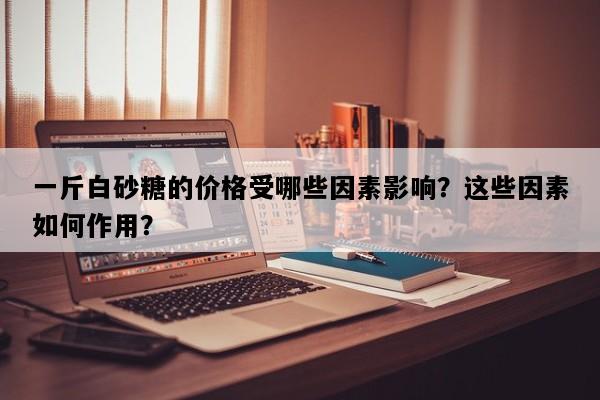 一斤白砂糖的价格受哪些因素影响？这些因素如何作用？