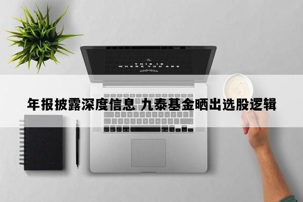 年报披露深度信息 九泰基金晒出选股逻辑