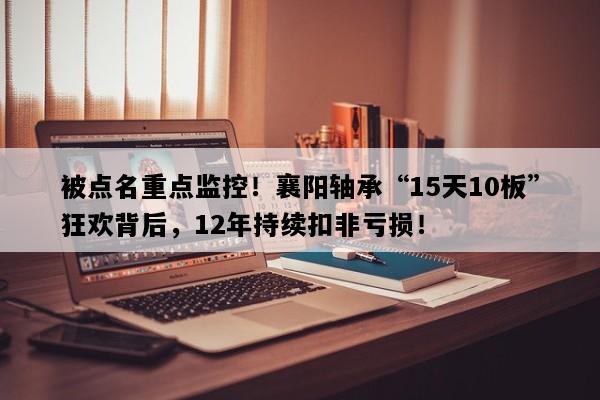 被点名重点监控！襄阳轴承“15天10板”狂欢背后，12年持续扣非亏损！