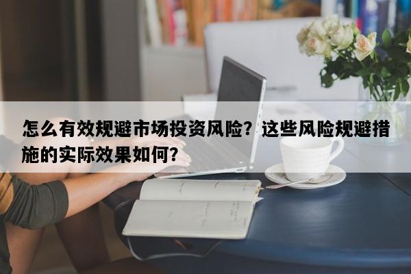 怎么有效规避市场投资风险？这些风险规避措施的实际效果如何？