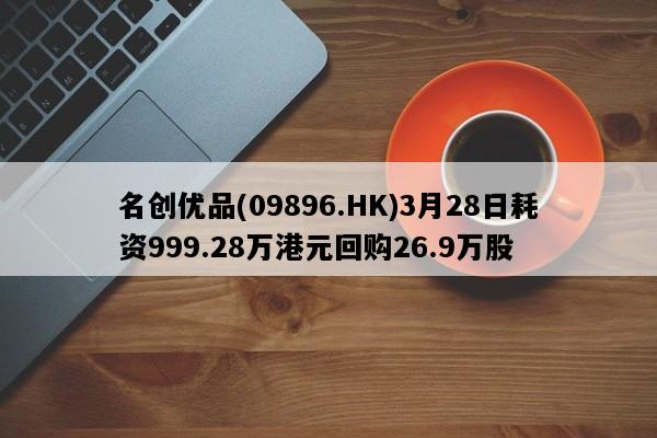 名创优品(09896.HK)3月28日耗资999.28万港元回购26.9万股