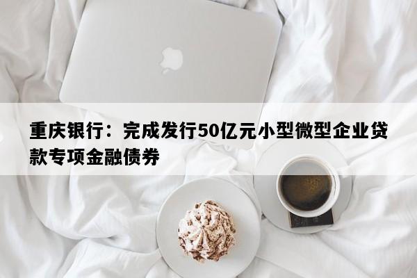 重庆银行：完成发行50亿元小型微型企业贷款专项金融债券