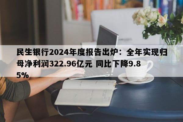 民生银行2024年度报告出炉：全年实现归母净利润322.96亿元 同比下降9.85%