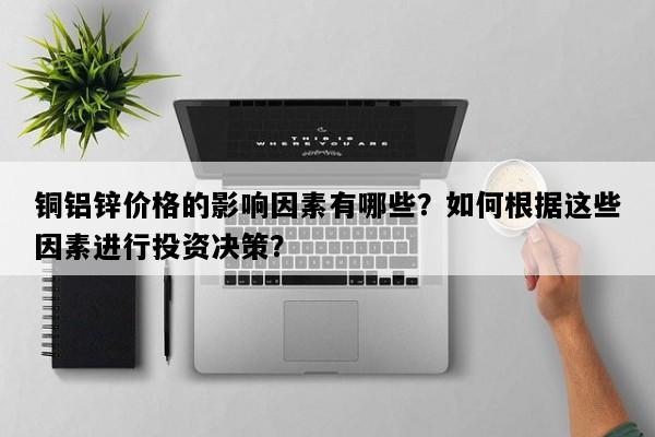 铜铝锌价格的影响因素有哪些？如何根据这些因素进行投资决策？