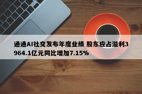 通通AI社交发布年度业绩 股东应占溢利3964.1亿元同比增加7.15%