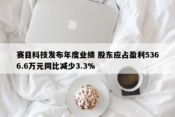 赛目科技发布年度业绩 股东应占盈利5366.6万元同比减少3.3%