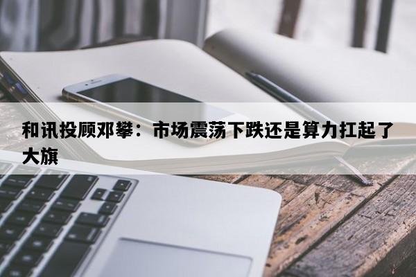 和讯投顾邓攀：市场震荡下跌还是算力扛起了大旗
