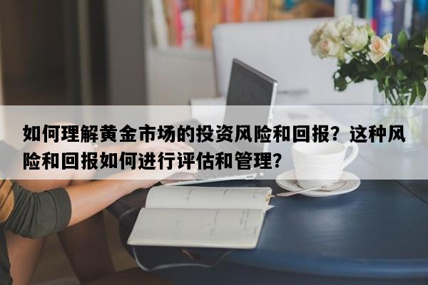 如何理解黄金市场的投资风险和回报？这种风险和回报如何进行评估和管理？
