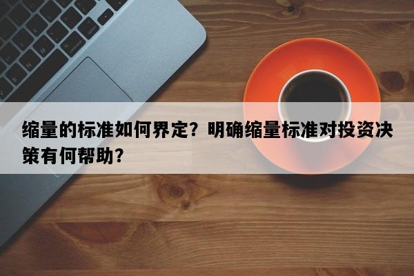 缩量的标准如何界定？明确缩量标准对投资决策有何帮助？