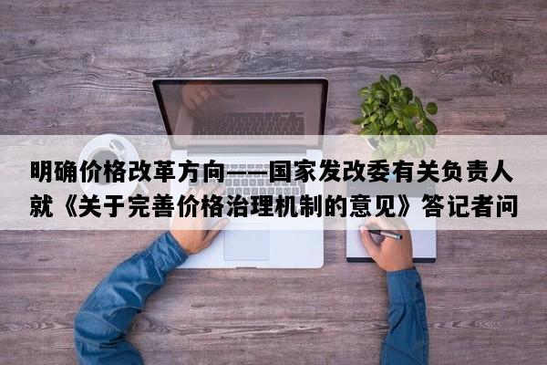 明确价格改革方向——国家发改委有关负责人就《关于完善价格治理机制的意见》答记者问