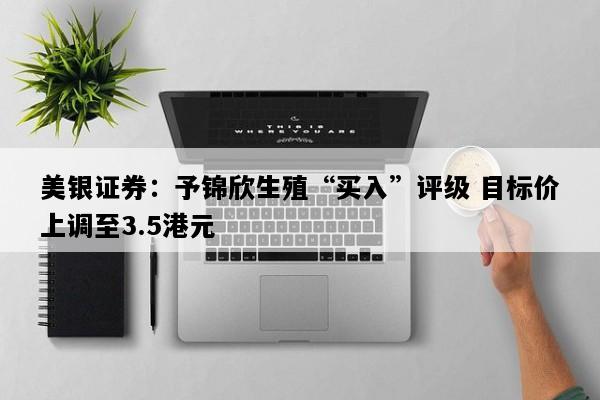 美银证券：予锦欣生殖“买入”评级 目标价上调至3.5港元