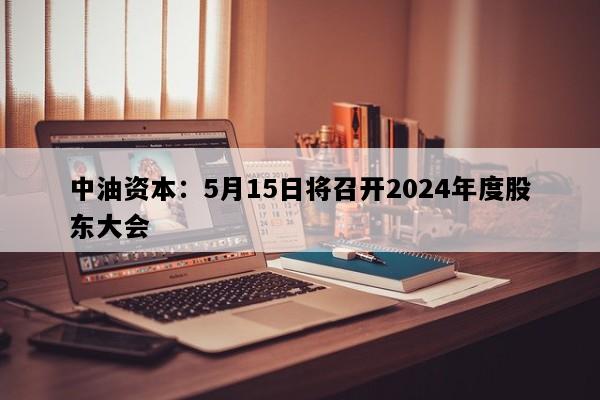 中油资本：5月15日将召开2024年度股东大会