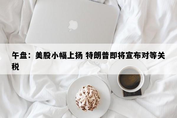 午盘：美股小幅上扬 特朗普即将宣布对等关税