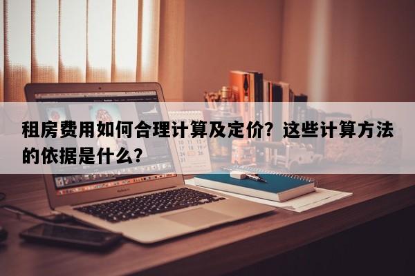 租房费用如何合理计算及定价？这些计算方法的依据是什么？