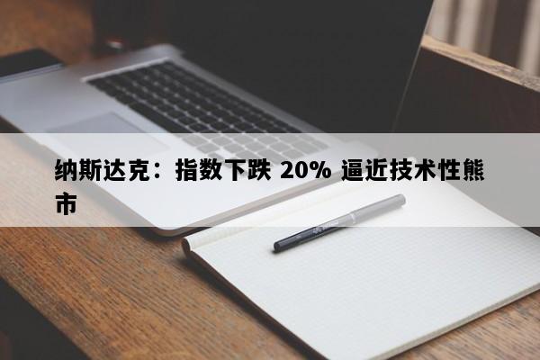 纳斯达克：指数下跌 20% 逼近技术性熊市