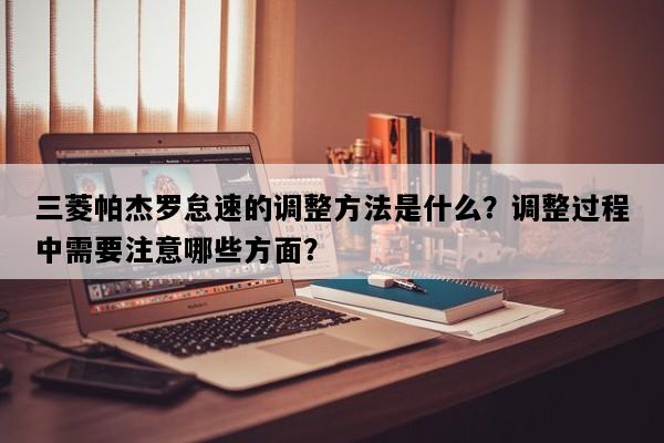 三菱帕杰罗怠速的调整方法是什么？调整过程中需要注意哪些方面？