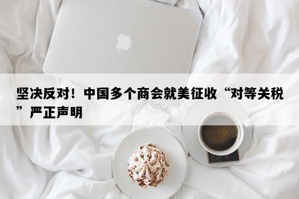 坚决反对！中国多个商会就美征收“对等关税”严正声明