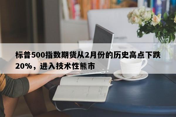 标普500指数期货从2月份的历史高点下跌20%，进入技术性熊市