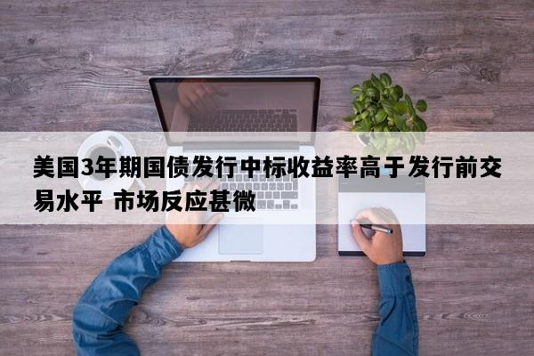 美国3年期国债发行中标收益率高于发行前交易水平 市场反应甚微