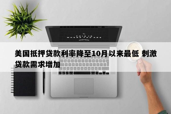 美国抵押贷款利率降至10月以来最低 刺激贷款需求增加