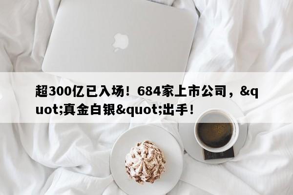 超300亿已入场！684家上市公司，"真金白银"出手！