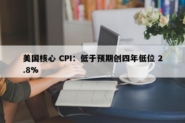 美国核心 CPI：低于预期创四年低位 2.8%