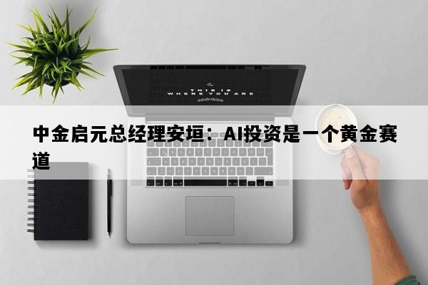 中金启元总经理安垣：AI投资是一个黄金赛道