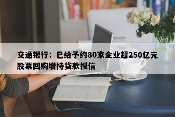 交通银行：已给予约80家企业超250亿元股票回购增持贷款授信