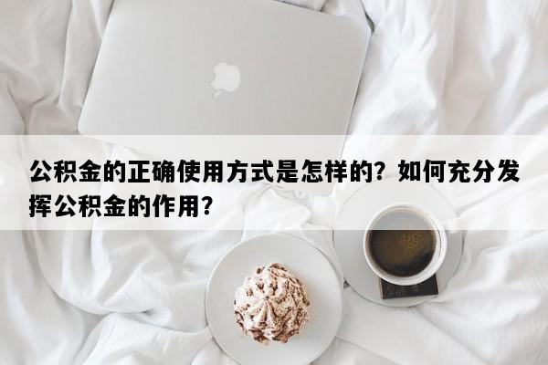 公积金的正确使用方式是怎样的？如何充分发挥公积金的作用？