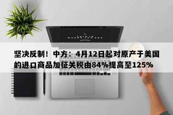 坚决反制！中方：4月12日起对原产于美国的进口商品加征关税由84%提高至125%