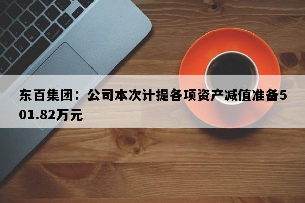 东百集团：公司本次计提各项资产减值准备501.82万元