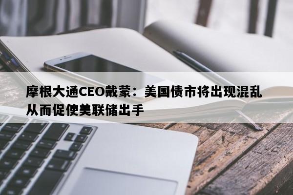 摩根大通CEO戴蒙：美国债市将出现混乱 从而促使美联储出手