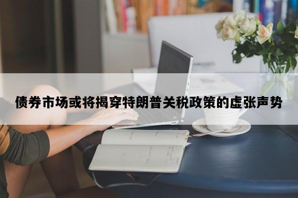 债券市场或将揭穿特朗普关税政策的虚张声势