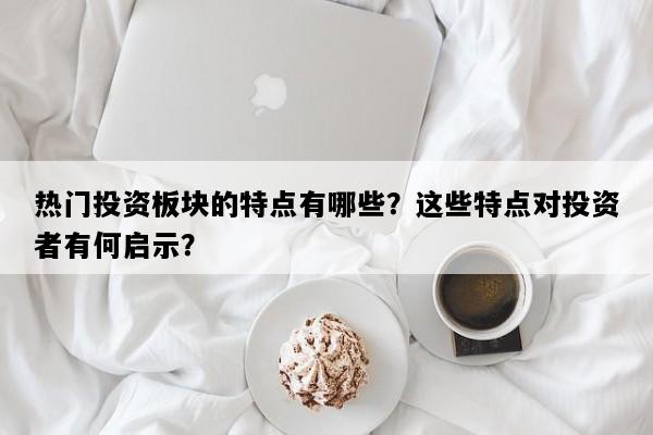 热门投资板块的特点有哪些？这些特点对投资者有何启示？