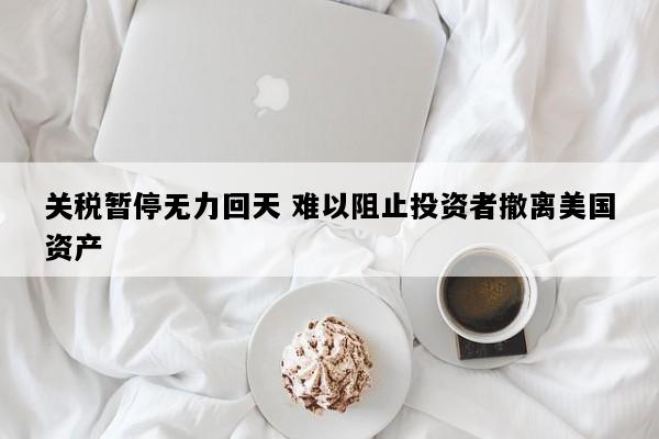 关税暂停无力回天 难以阻止投资者撤离美国资产