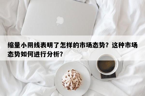 缩量小阴线表明了怎样的市场态势？这种市场态势如何进行分析？