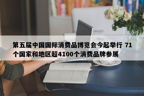 第五届中国国际消费品博览会今起举行 71个国家和地区超4100个消费品牌参展