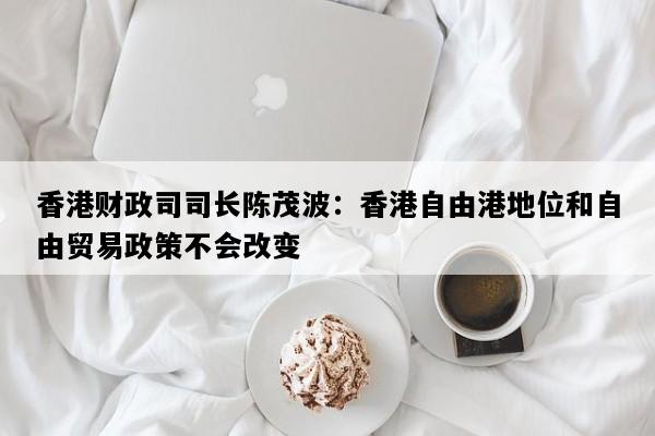香港财政司司长陈茂波：香港自由港地位和自由贸易政策不会改变