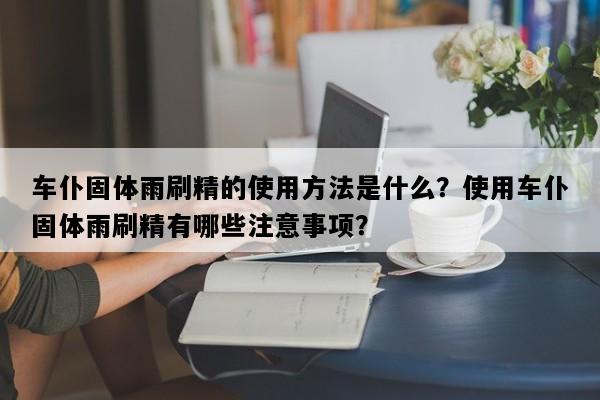 车仆固体雨刷精的使用方法是什么？使用车仆固体雨刷精有哪些注意事项？