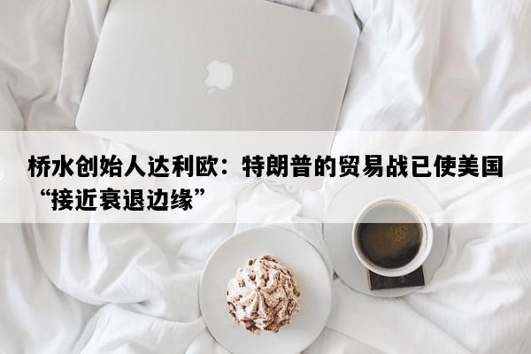 桥水创始人达利欧：特朗普的贸易战已使美国“接近衰退边缘”